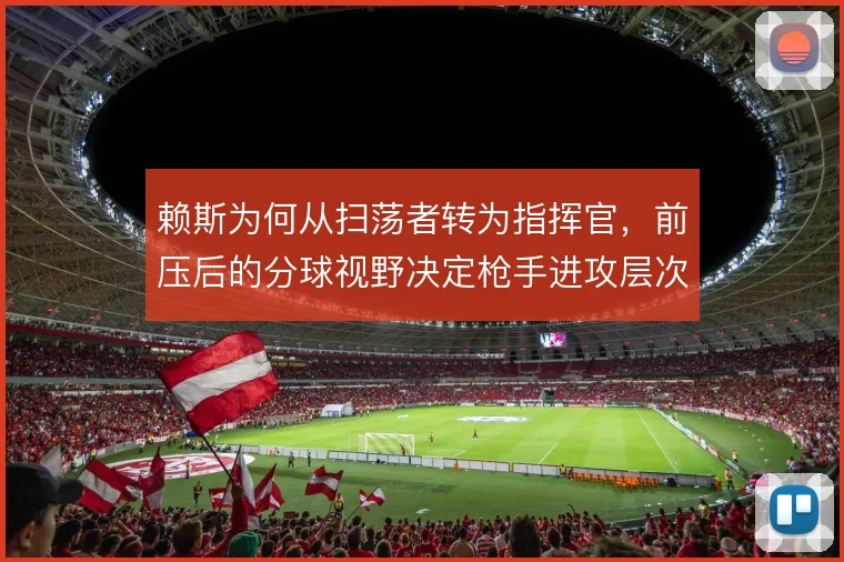 赖斯为何从扫荡者转为指挥官,前压后的分球视野决定枪手进攻层次