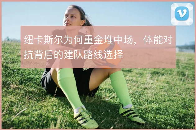纽卡斯尔为何重金堆中场,体能对抗背后的建队路线选择