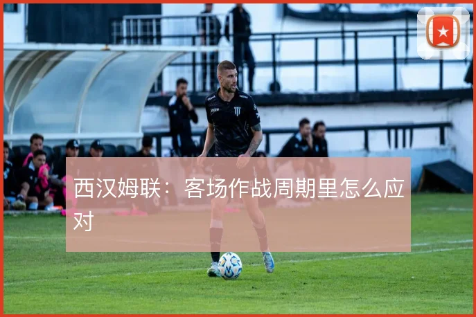 西汉姆联:客场作战周期里怎么应对