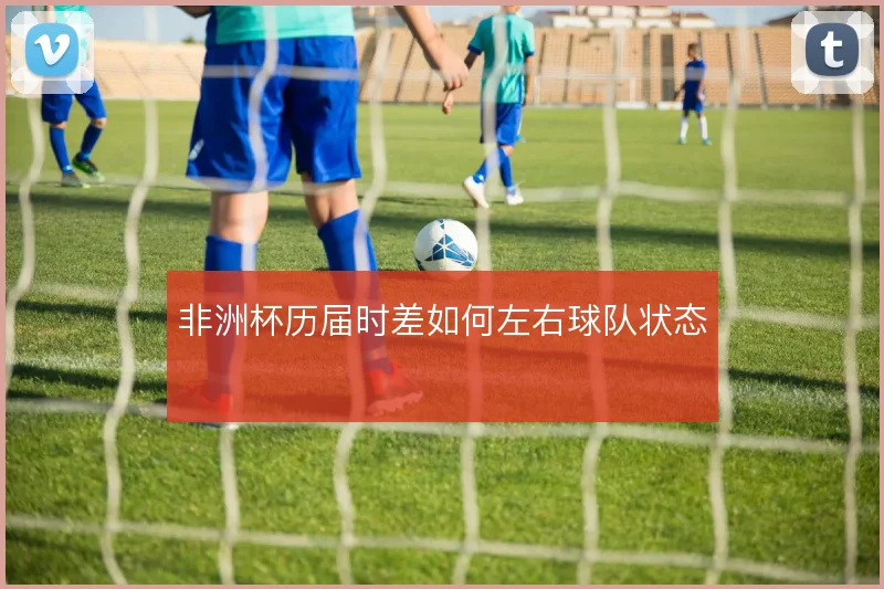 非洲杯历届时差如何左右球队状态