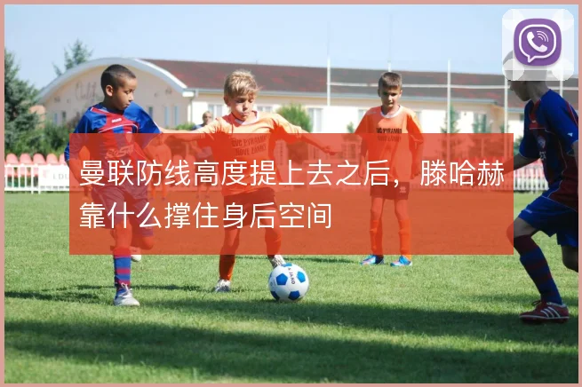 曼联防线高度提上去之后，滕哈赫靠什么撑住身后空间