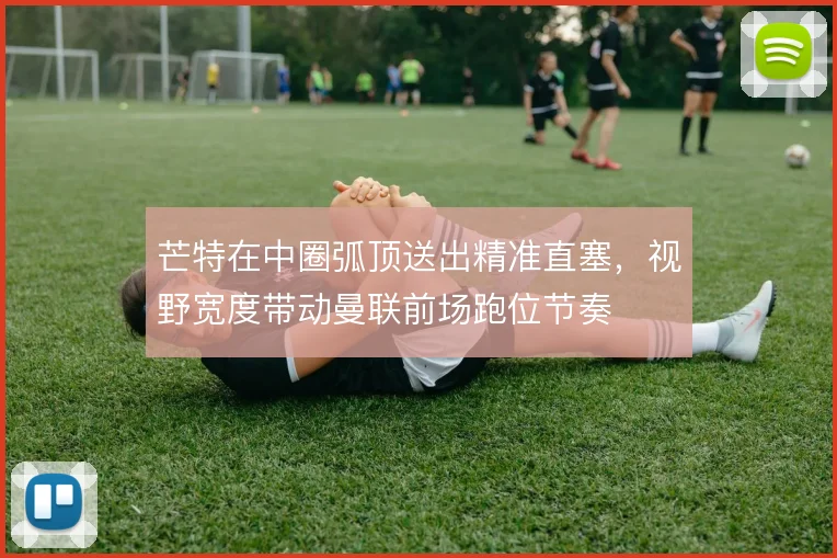 芒特在中圈弧顶送出精准直塞,视野宽度带动曼联前场跑位节奏