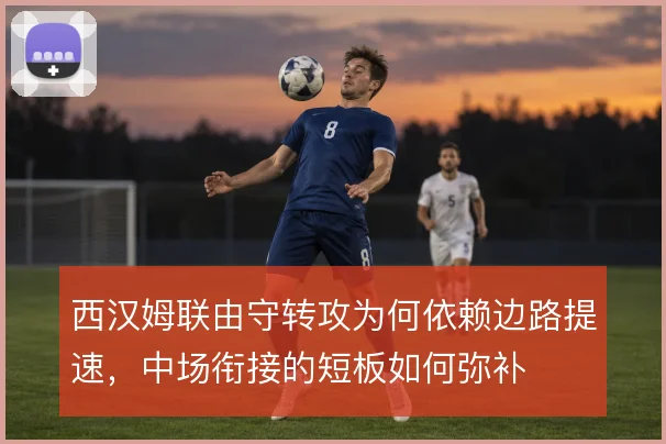 西汉姆联由守转攻为何依赖边路提速,中场衔接的短板如何弥补