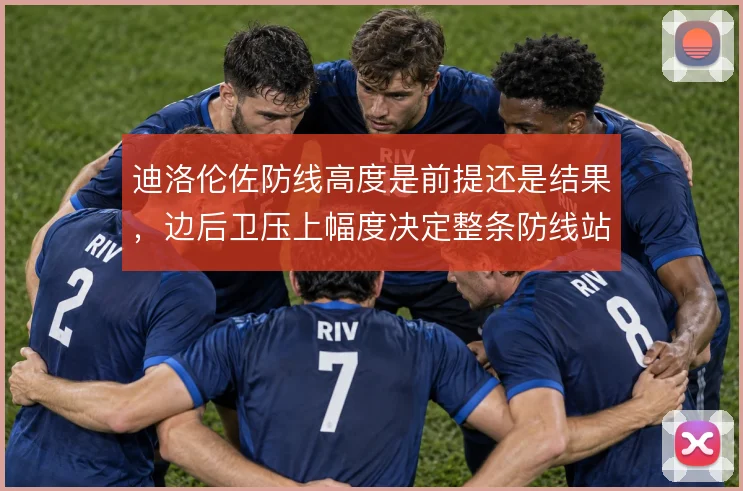 迪洛伦佐防线高度是前提还是结果，边后卫压上幅度决定整条防线站位