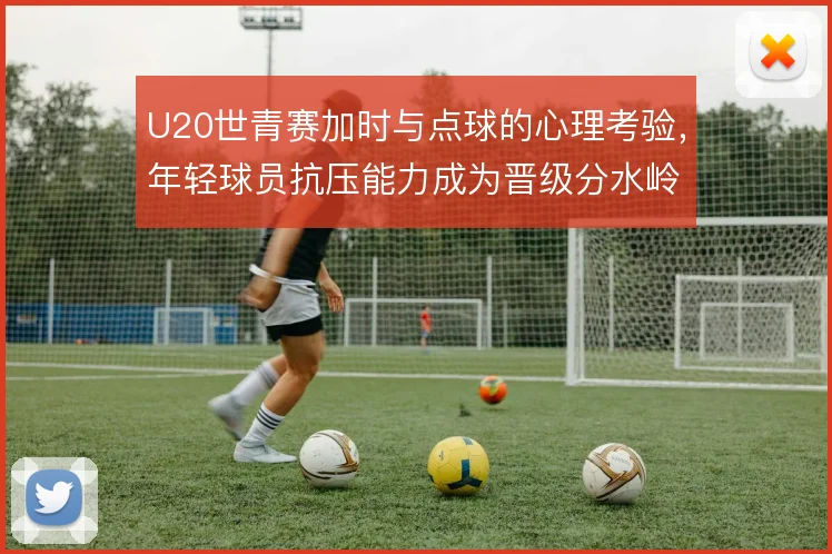 U20世青赛加时与点球的心理考验，年轻球员抗压能力成为晋级分水岭