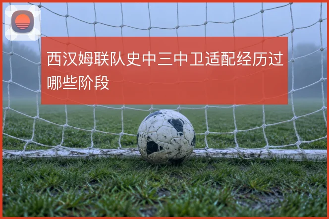 西汉姆联队史中三中卫适配经历过哪些阶段
