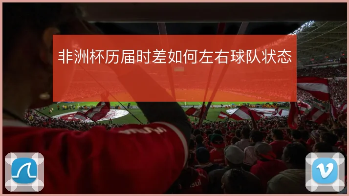 非洲杯历届时差如何左右球队状态