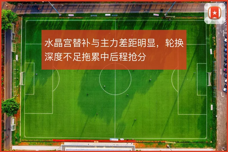 水晶宫替补与主力差距明显，轮换深度不足拖累中后程抢分