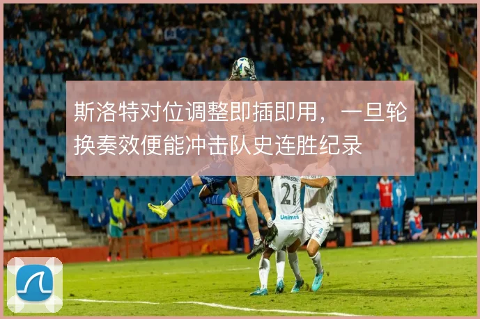 斯洛特对位调整即插即用，一旦轮换奏效便能冲击队史连胜纪录