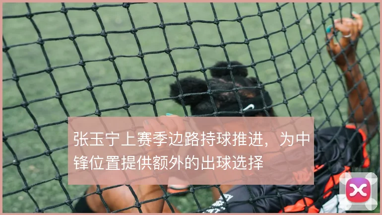 张玉宁上赛季边路持球推进，为中锋位置提供额外的出球选择