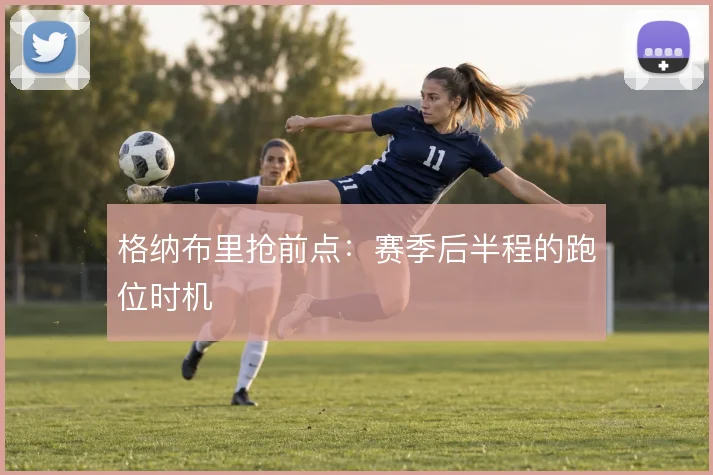格纳布里抢前点：赛季后半程的跑位时机