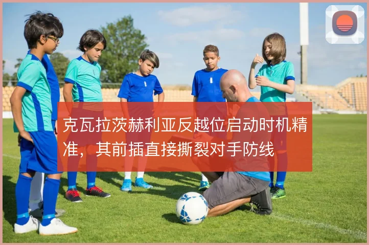克瓦拉茨赫利亚反越位启动时机精准,其前插直接撕裂对手防线